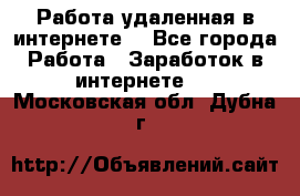 Работа удаленная в интернете  - Все города Работа » Заработок в интернете   . Московская обл.,Дубна г.